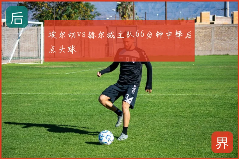 埃尔切vs赫尔城主队66分钟中锋后点头球