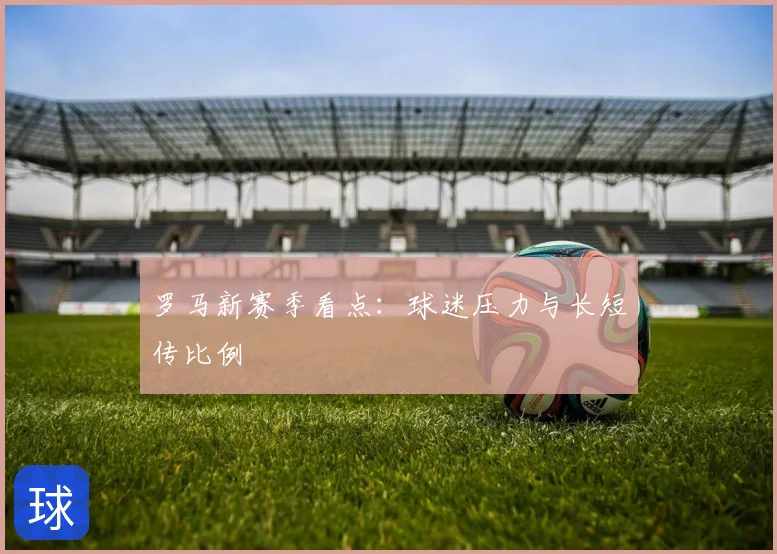 罗马新赛季看点：球迷压力与长短传比例