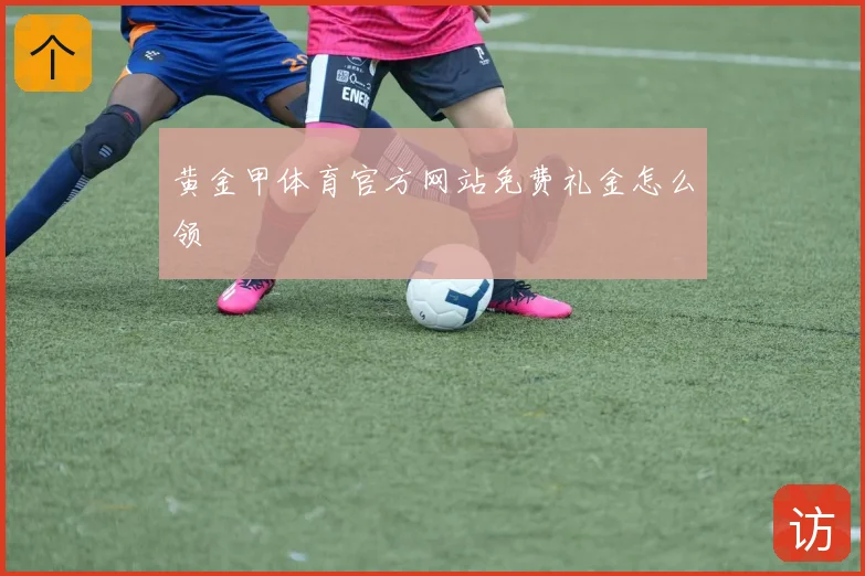 黄金甲体育官方网站免费礼金怎么领