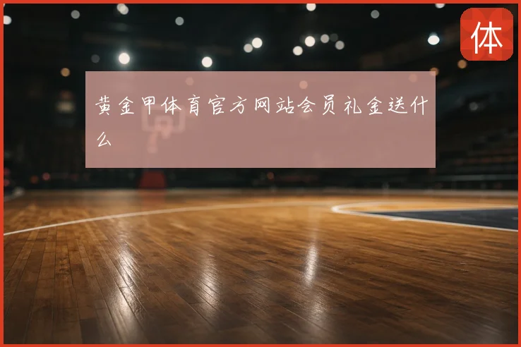 黄金甲体育官方网站会员礼金送什么