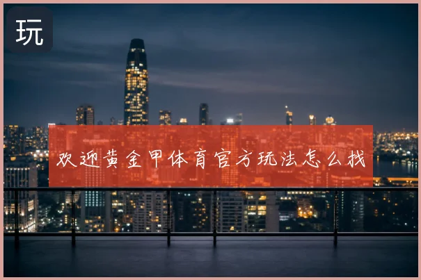 欢迎黄金甲体育官方玩法怎么找