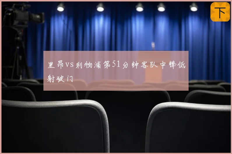 里昂vs利物浦第51分钟客队中锋低射破门